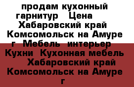 продам кухонный гарнитур › Цена ­ 1 - Хабаровский край, Комсомольск-на-Амуре г. Мебель, интерьер » Кухни. Кухонная мебель   . Хабаровский край,Комсомольск-на-Амуре г.